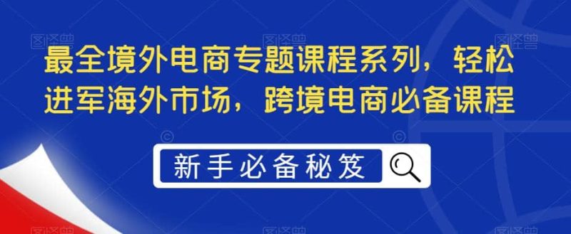 最全境外电商专题课程系列，轻松进军海外市场，跨境电商必备课程-创途网