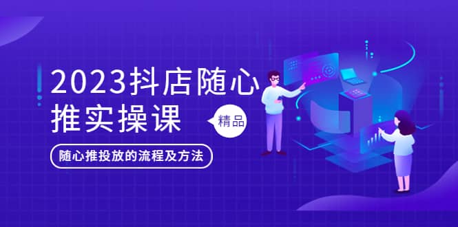 2023抖店随心推实操课，搞懂抖音小店随心推投放的流程及方法-创途网