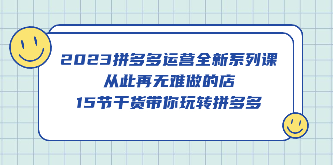 2023拼多多运营全新系列课，从此再无难做的店，15节干货带你玩转拼多多-创途网