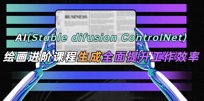 AI（stable difusion ControlNet）绘画进阶课程 办公场景 全面提升工作效率-创途网
