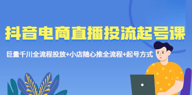 抖音电商直播投流起号课程 巨量千川全流程投放+小店随心推全流程+起号方式-创途网