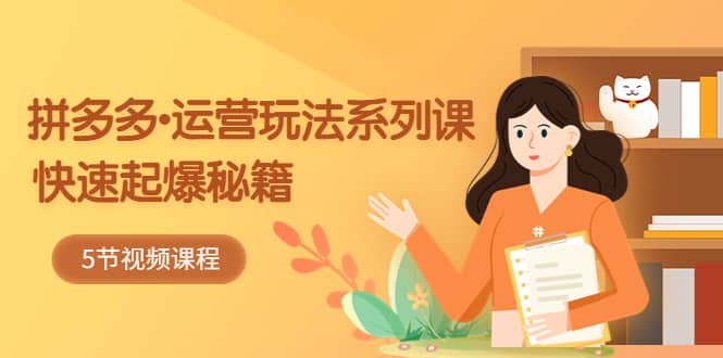 2023拼多多-运营玩法系列课：快速起爆秘籍（5节视频课）-创途网
