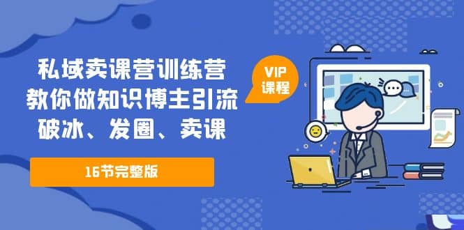 私域卖课营训练营：教你做知识博主引流、破冰、发圈、卖课（16节课完整版）-创途网