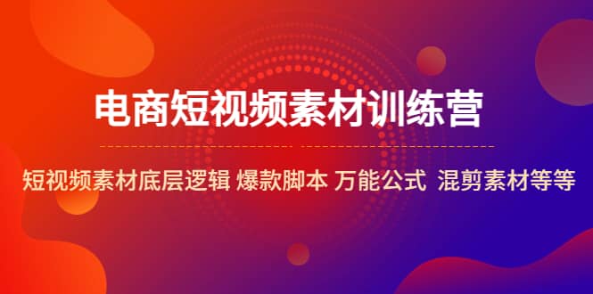 电商短视频素材训练营：短视频素材底层逻辑 爆款脚本 万能公式 混剪素材等-创途网