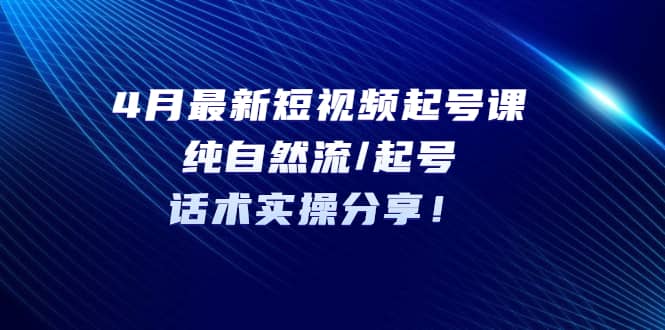 4月最新短视频起号课：纯自然流/起号，话术实操分享-创途网