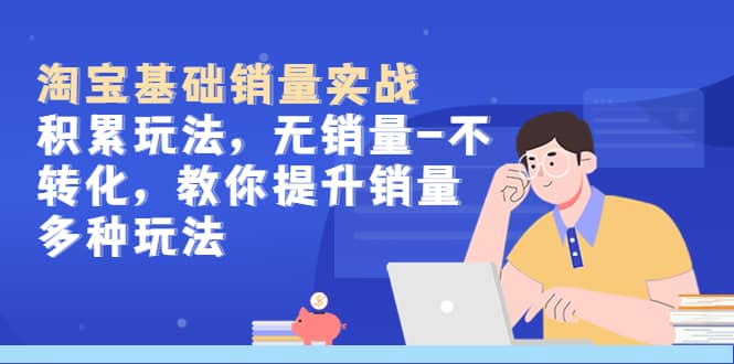 淘宝基础销量实战-积累玩法，无销量-不转化，教你提升销量多种玩法-创途网