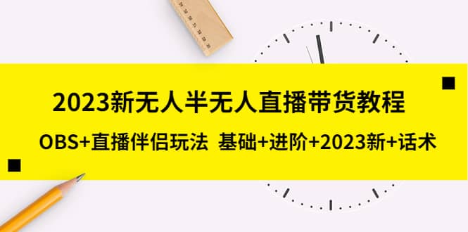 2023新无人半无人直播带货教程，OBS+直播伴侣玩法 基础+进阶+2023新+话术-创途网