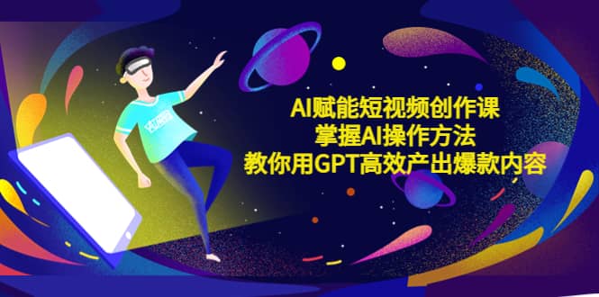 AI赋能短视频创作课，掌握AI操作方法，教你用AI高效产出爆款内容-创途网