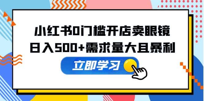 小红书0门槛开店卖眼镜，一部手机可操作-创途网