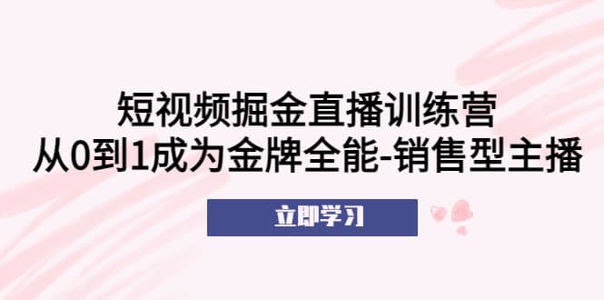 短视频掘金直播训练营：从0到1成为金牌全能-销售型主播-创途网
