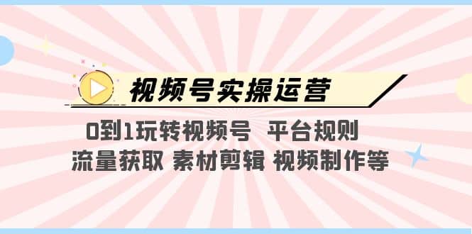 视频号实操运营，0到1玩转视频号 平台规则 流量获取 素材剪辑 视频制作等-创途网