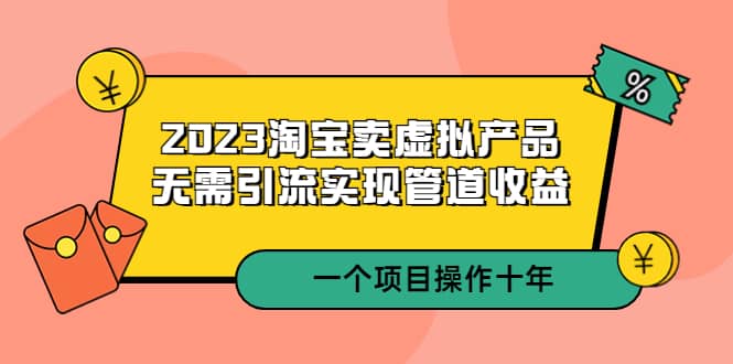 2023淘宝卖虚拟产品，无需引流实现管道收益 一个项目能操作十年-创途网