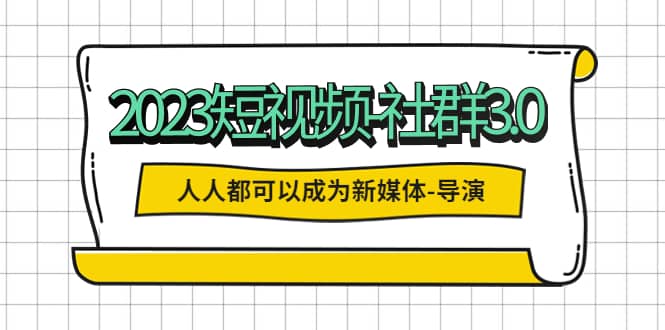 2023短视频-社群3.0，人人都可以成为新媒体-导演 (包含内部社群直播课全套)-创途网