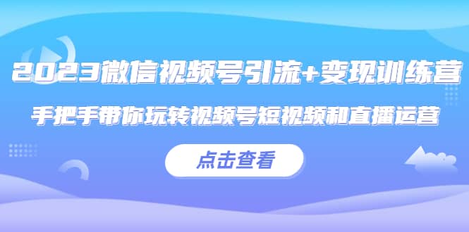 2023微信视频号引流+变现训练营：手把手带你玩转视频号短视频和直播运营-创途网