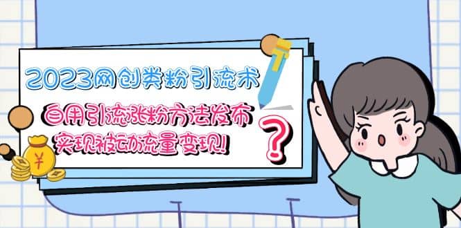 2023网创类粉引流术，自用引流涨粉方法发布，实现被动流量变现-创途网
