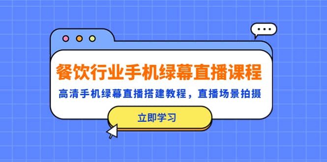 餐饮行业手机绿幕直播课程，高清手机·绿幕直播搭建教程，直播场景拍摄-创途网