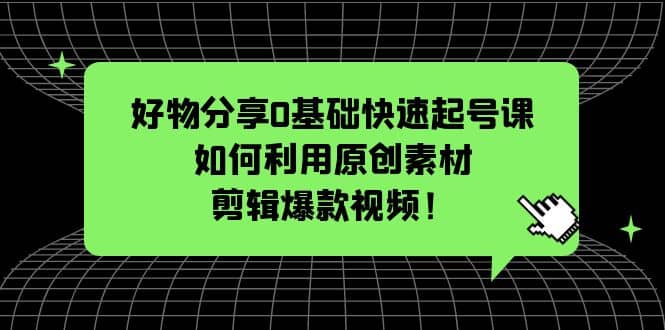 好物分享0基础快速起号课：如何利用原创素材剪辑爆款视频！-创途网