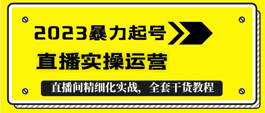 2023暴力起号+直播实操运营，全套直播间精细化实战，全套干货教程-创途网