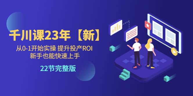 千川课23年【新】从0-1开始实操 提升投产ROI 新手也能快速上手 22节完整版-创途网