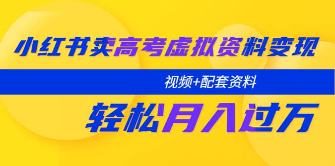 小红书卖高考虚拟资料变现分享课：轻松月入过万（视频+配套资料）-创途网