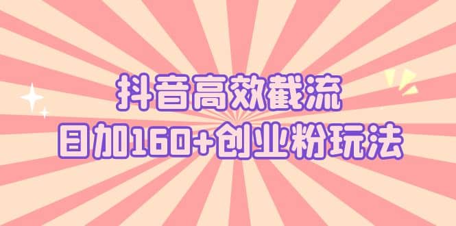 抖音高效截流日加160+创业粉玩法：详细操作实战演示！-创途网