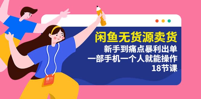 闲鱼无货源卖货：新手到痛点暴利出单，一部手机一个人就能操作（18节课）-创途网