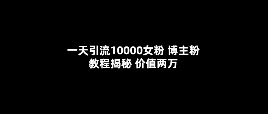 一天引流10000女粉，博主粉教程揭秘（价值两万）-创途网