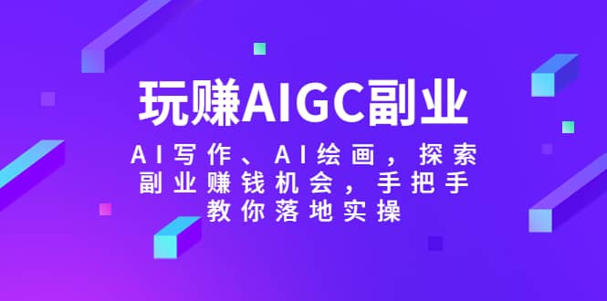 玩赚AIGC副业-AI写作、AI绘画，探索副业赚钱机会，手把手教你落地实操-创途网
