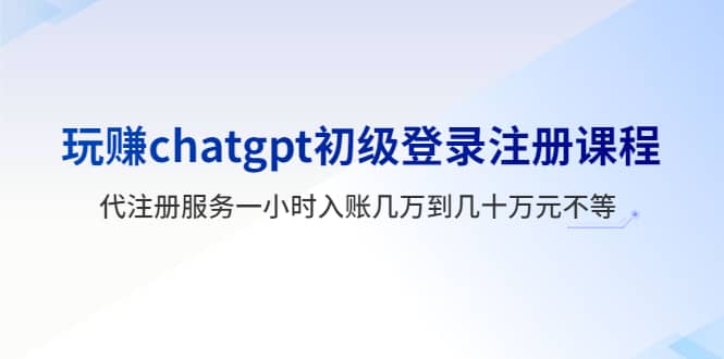 玩赚chatgpt初级登录注册课程，代注册服务一小时入账几万到几十万元不等-创途网