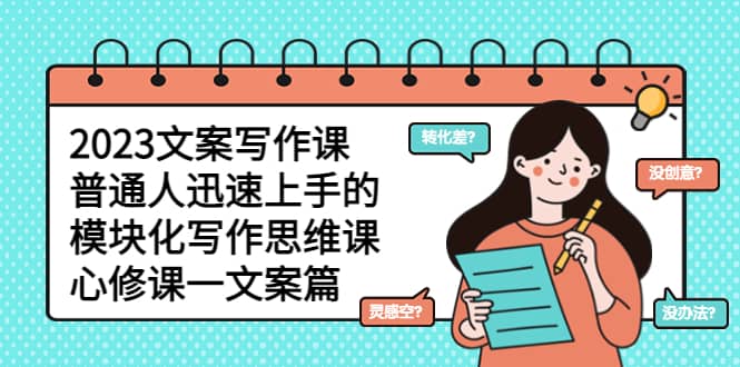 2023文案写作课，普通人迅速上手的，模块化写作思维课（心修课一文案篇）-创途网