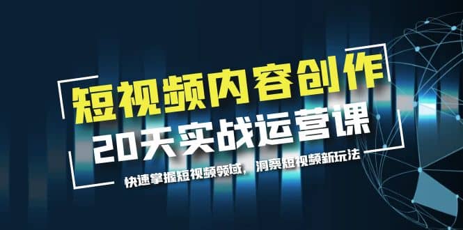 短视频内容创作20天实战运营课，快速掌握短视频领域，洞察短视频新玩法-创途网