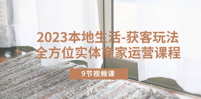 2023本地生活-获客玩法，全方位实体商家运营课程（9节视频课）-创途网