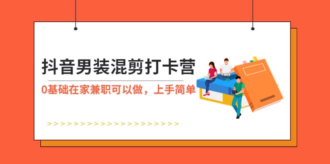 抖音男装-混剪打卡营，0基础在家兼职可以做，上手简单-创途网