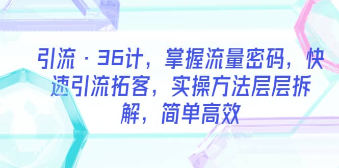 引流·36计，掌握流量密码，快速引流拓客，实操方法层层拆解，简单高效-创途网