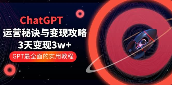 ChatGPT运营-秘诀与变现攻略：3天变现1w+ GPT最全面的实用教程（100节课）-创途网