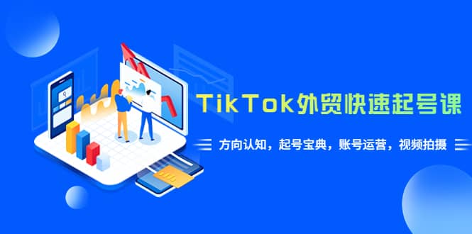 TikTok/外贸·快速起号课，方向认知，起号宝典，账号运营，视频拍摄(33节)-创途网