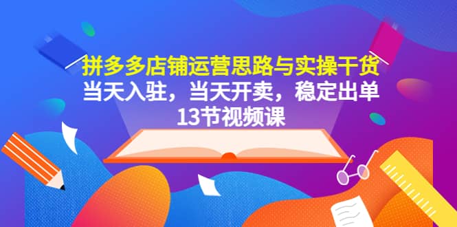 拼多多店铺运营思路与实操干货，当天入驻，当天开卖，稳定出单（13节课）-创途网