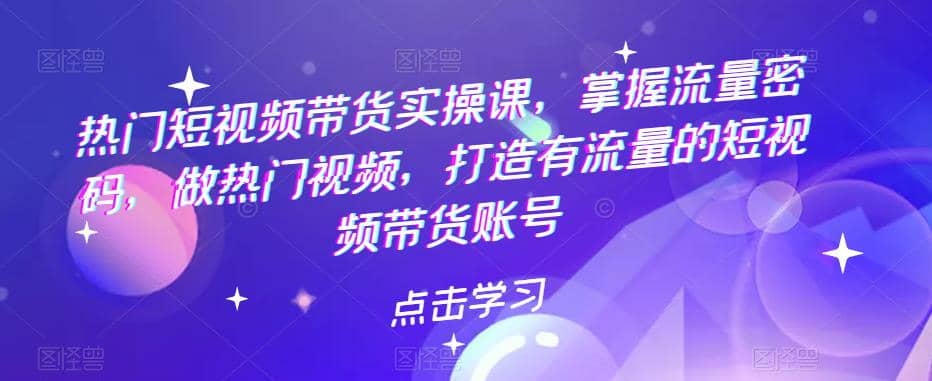 热门短视频带货实战 掌握流量密码 做热门视频 打造有流量的短视频带货账号-创途网