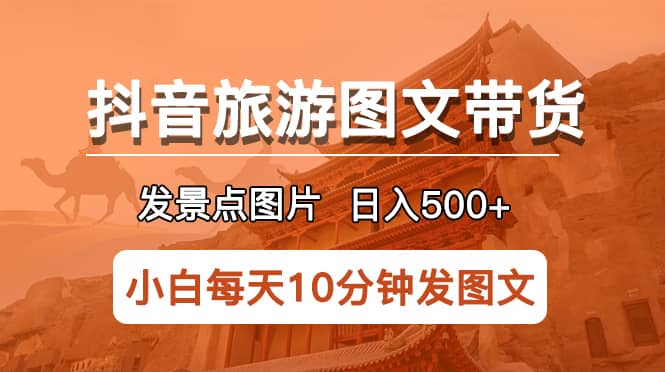 抖音旅游图文带货项目，每天半小时发景点图片日入500+长期稳定项目-创途网