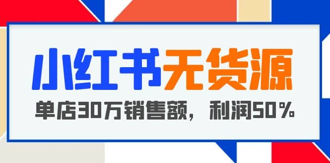 小红书无货源项目：从0-1从开店到爆单，单店30万销售额，利润50%，干货分享-创途网