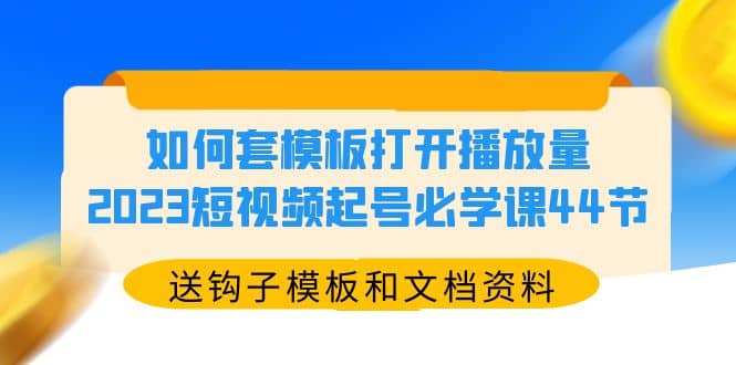如何套模板打开播放量，2023短视频起号必学课44节（送钩子模板和文档资料）-创途网