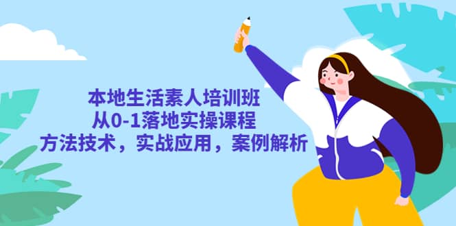 本地生活素人培训班：从0-1落地实操课程，方法技术，实战应用，案例解析-创途网