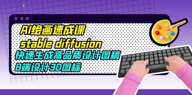 AI绘画速成课stable diffusion，快速生成高品质设计图稿、B端设计3D图标-创途网