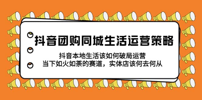 抖音团购同城生活运营策略，抖音本地生活该如何破局，实体店该何去何从-创途网