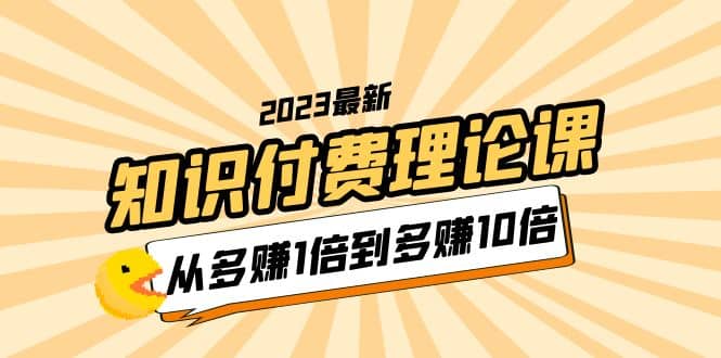 2023知识付费理论课，从多赚1倍到多赚10倍（10节视频课）-创途网