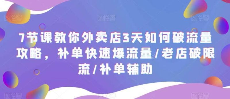 7节课教你外卖店3天如何破流量攻略,补单快速爆流量/老店破限流/补单辅助-创途网