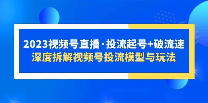 2023视频号直播·投流起号+破流速，深度拆解视频号投流模型与玩法-创途网