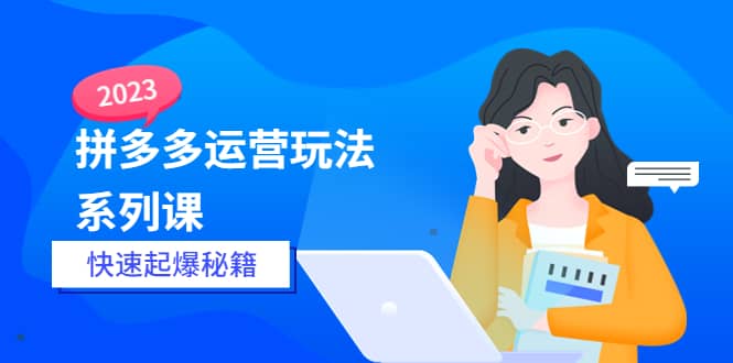 2023拼多多运营-玩法系列课—-快速起爆秘籍【更新-25节课】-创途网