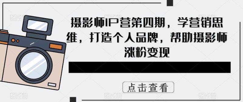 摄影师IP营第4期，学营销思维，打造个人品牌，帮助摄影师涨粉变现-创途网