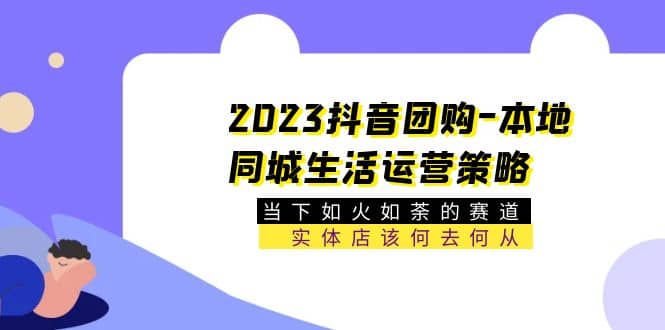 2023抖音团购-本地同城生活运营策略 当下如火如荼的赛道·实体店该何去何从-创途网